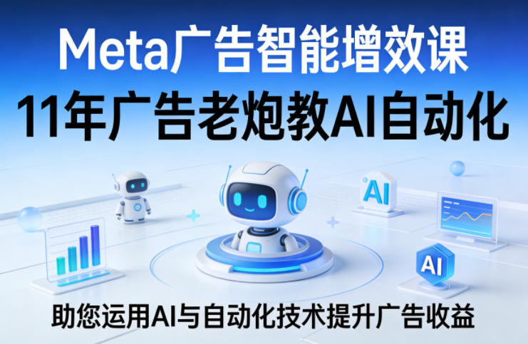 Meta广告智能增效课，11年广告老炮教AI自动化，助您运用AI与自动化技术提升广告收益-云创网