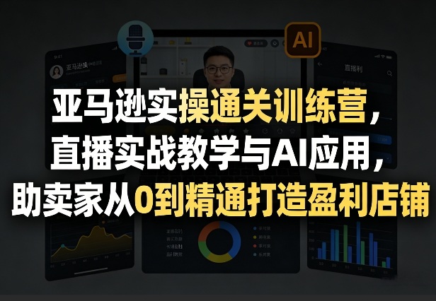 亚马逊实操通关训练营，直播实战教学与AI应用，助卖家从0到精通打造盈利店铺(更新4月2日)-云创网