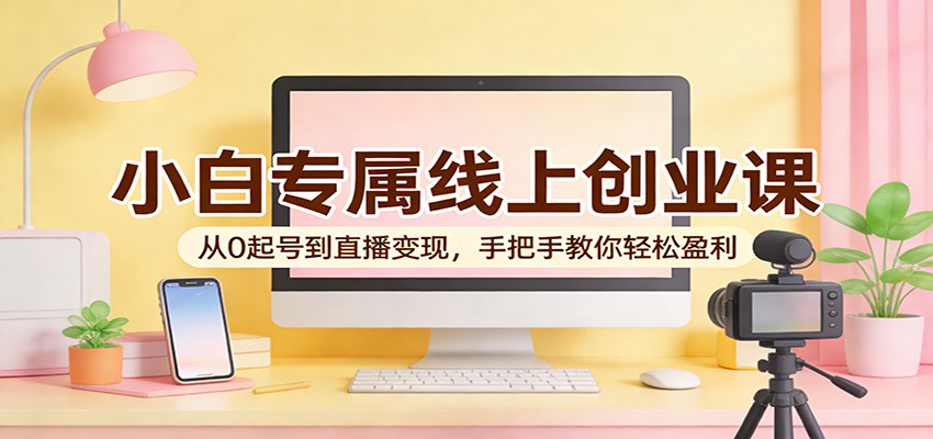 小白专属线上创业课：从0起号到直播变现，手把手教你轻松盈利-云创网