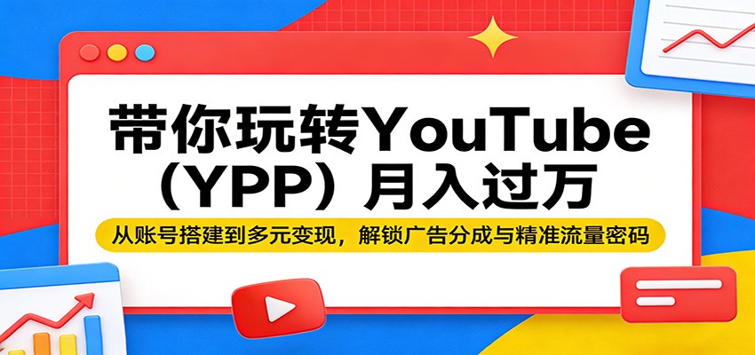 带你玩转YouTube(YPP)月入过万：从账号搭建到多元变现，解锁广告分成与精准流量密码-云创网