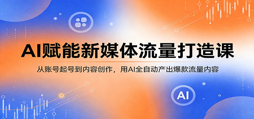 AI赋能新媒体流量打造课：从账号起号到内容创作，用AI全自动产出爆款流量内容-云创网