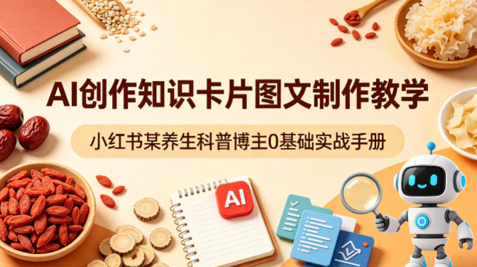 AI创作知识卡片图文制作教学，小红书某养生科普博主0基础实战手册-云创网