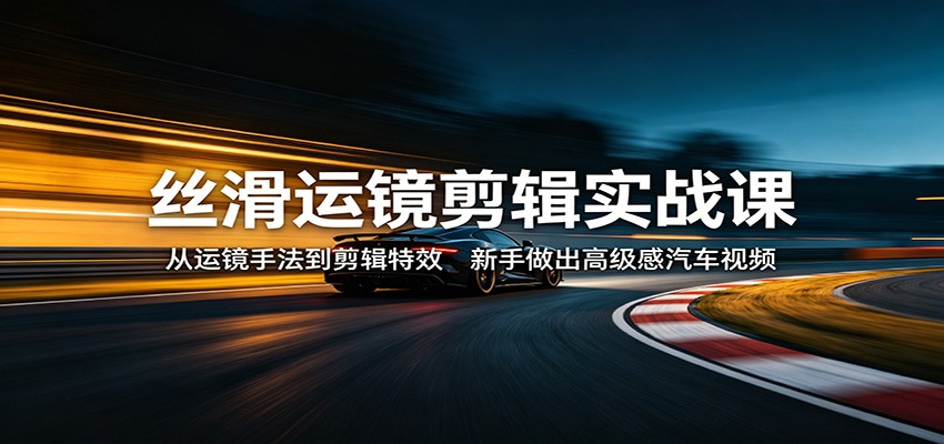 丝滑运镜剪辑实战课：从运镜手法到剪辑特效，新手做出高级感汽车视频-云创网