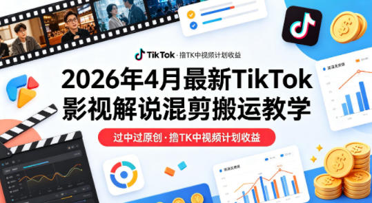 26年4月最新TikTok影视解说混剪搬运教学，过中过原创，撸TK中视频计划收益-云创网