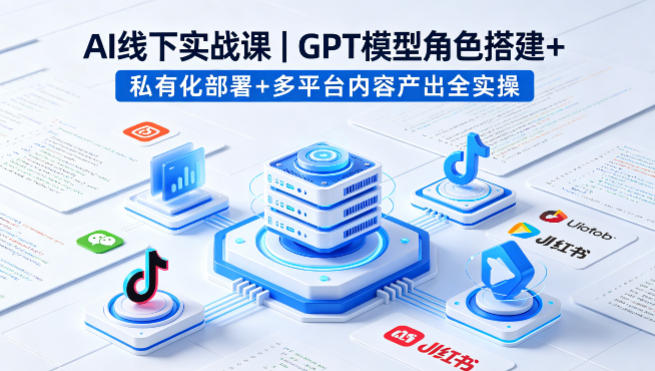 AI线下实战课，GPT模型角色搭建+私有化部署+多平台内容产出全实操-云创网
