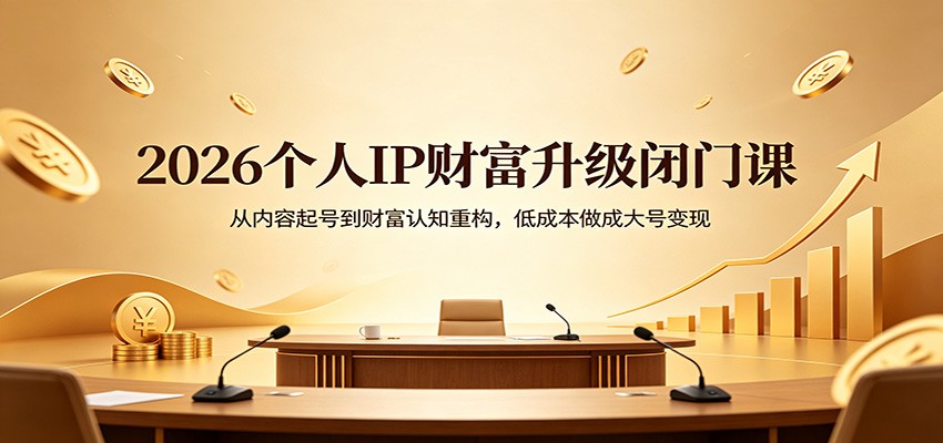 2026个人IP财富升级闭门课：从内容起号到财富认知重构，低成本做成大号变现-云创网