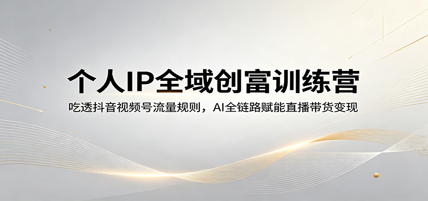 个人IP全域创富训练营：吃透抖音视频号流量规则，AI全链路赋能直播带货变现-云创网
