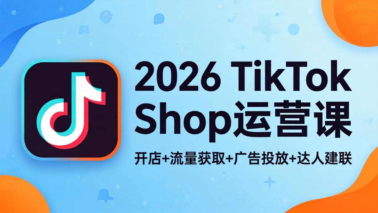 2026TikTok Shop运营课：开店+流量获取+广告投放+达人建联，解锁海外电商掘金路径-云创网