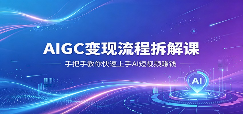 AIGC变现流程拆解课，手把手教你快速上手AI短视频赚钱-云创网