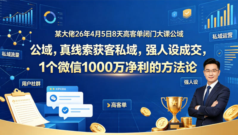 某大佬26年4月5日8天高客单闭门大课公域，真线索获客私域，强人设成交，1个微信1000W净利的方法论-云创网