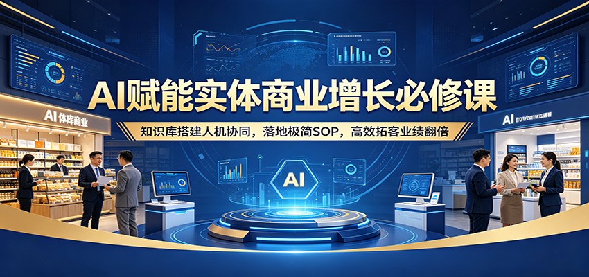 AI赋能实体商业增长必修课：知识库搭建人机协同，落地极简SOP，高效拓客业绩翻倍-云创网