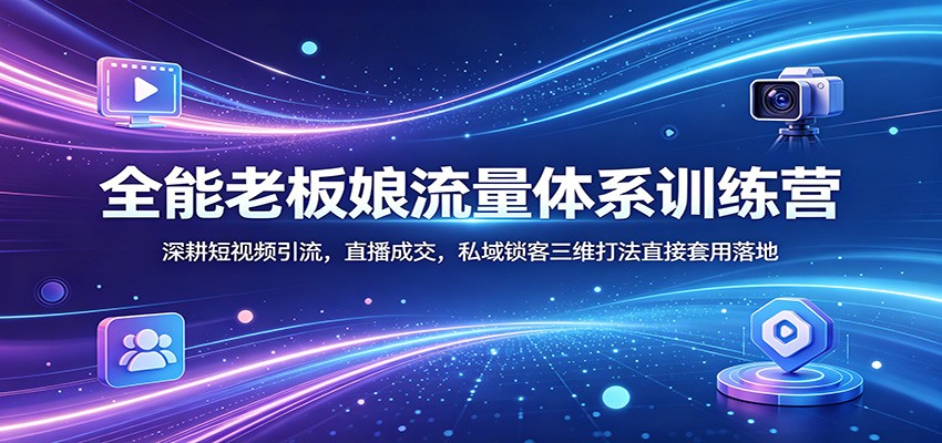 全能老板娘流量体系训练营：深耕短视频引流，直播成交，私域锁客三维打法直接套用落地-云创网