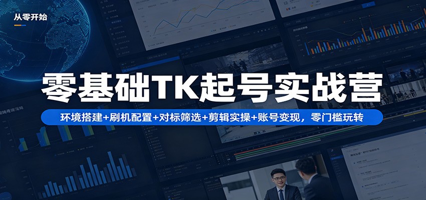 零基础TK起号实战营：环境搭建+ 刷机配置+对标筛选+剪辑实操+账号变现，零门槛玩转-云创网