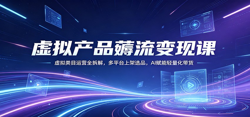 虚拟产品薅流变现课：虚拟类目运营全拆解，多平台上架选品，AI赋能轻量化带货-云创网