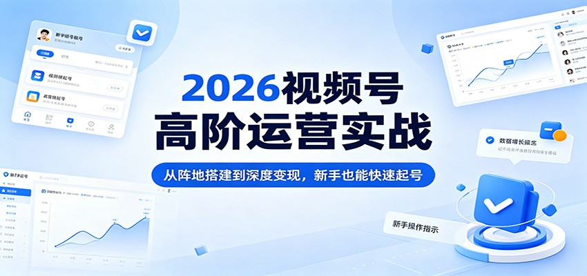 2026视频号高阶运营实战：从阵地搭建到深度变现，新手也能快速起号-云创网