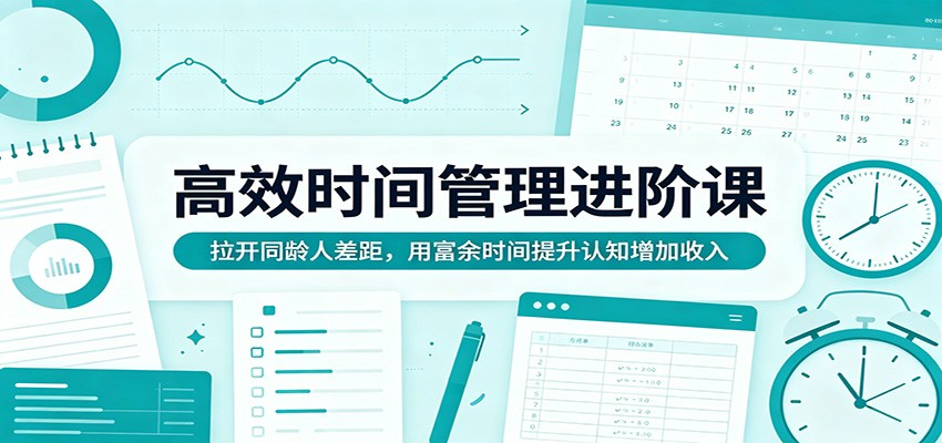 高效时间管理进阶课：拉开同龄人差距，用富余时间提升认知增加收入-云创网