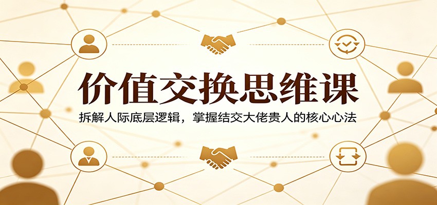 价值交换思维课：拆解人际底层逻辑，掌握结交大佬贵人的核心心法-云创网