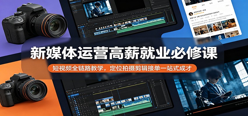 新媒体运营高薪就业必修课：短视频全链路教学，定位拍摄剪辑接单一站式成才-云创网