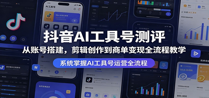 抖音AI工具号测评：从账号搭建，剪辑创作到商单变现全流程教学-云创网