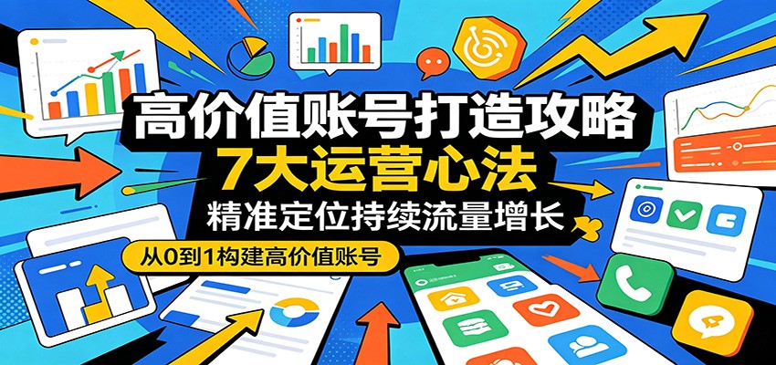 高价值账号打造攻略：7大运营心法，精准定位持续流量增长-云创网