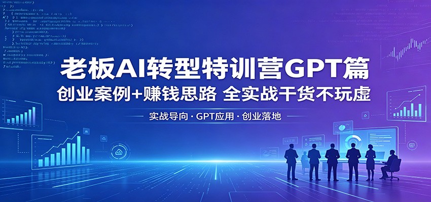老板AI转型特训营GPT篇：创业案例+赚钱思路，全实战干货不玩虚-云创网