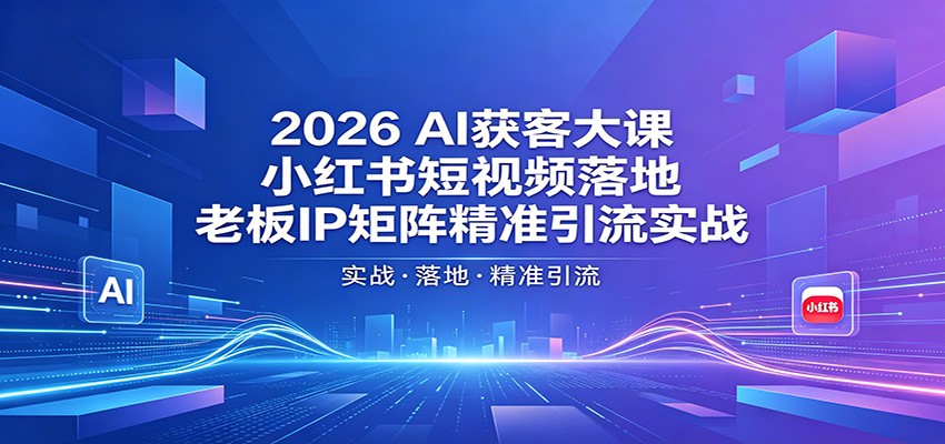 2026AI获客大课：小红书短视频落地，老板IP矩阵精准引流实战-云创网