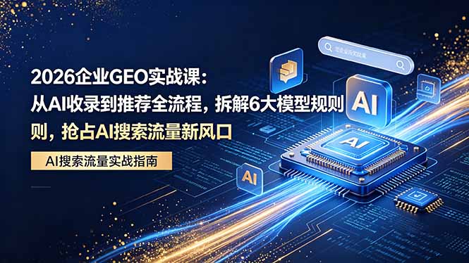 2026 企业GEO实战课：从AI收录到推荐全流程，拆解6大模型规则，抢占 AI 搜索流量新风口-云创网