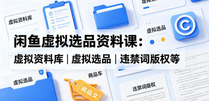 闲鱼虚拟选品资料课：虚拟资料库丨虚拟选品丨违禁词版权等-云创网