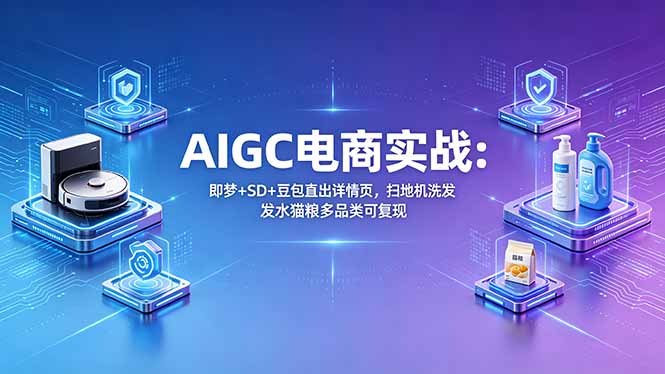 AIGC电商实战班：即梦+SD+豆包直出详情页，扫地机洗发水猫粮多品类可复现-云创网