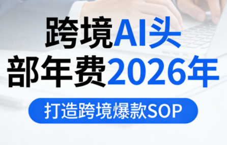 跨境AI头部年费2026年，打造跨境爆款SOP(更新5月)-云创网