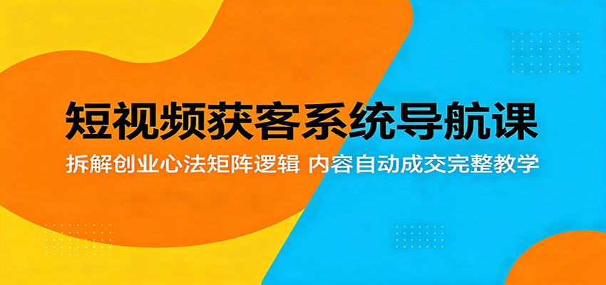 短视频获客系统导航课：拆解创业心法矩阵逻辑，内容自动成交完整教学-云创网
