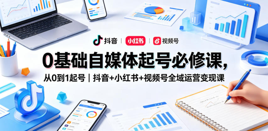 0基础自媒体起号必修课，从0到1起号｜抖音+小红书+视频号全域运营变现课-云创网