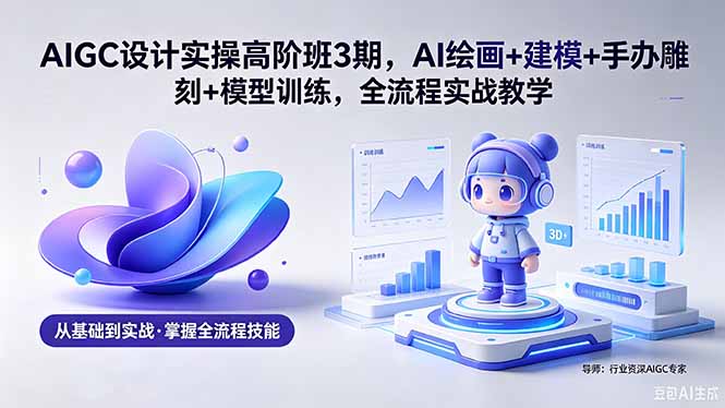 AIGC 设计实操高阶班3期，AI绘画+建模+手办雕刻+模型训练，全流程实战教学(附软件+素材-云创网