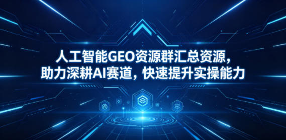 人工智能GEO资源群汇总资源，助力深耕AI赛道，快速提升实操能力-云创网
