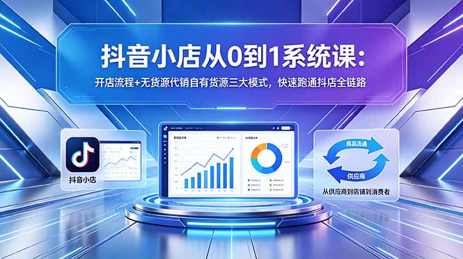 抖音小店从0到1系统课：开店流程+无货源代销自有货源三大模式，快速跑通抖店全链路-云创网