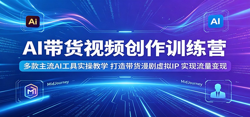 AI带货视频创作训练营：多款主流AI工具实操教学，打造带货漫剧虚拟IP，实现流量变现-云创网