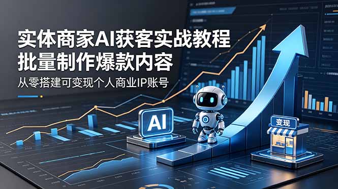 实体商家AI获客实战教程：批量制作爆款内容，从零搭建可变现个人商业IP账号-云创网