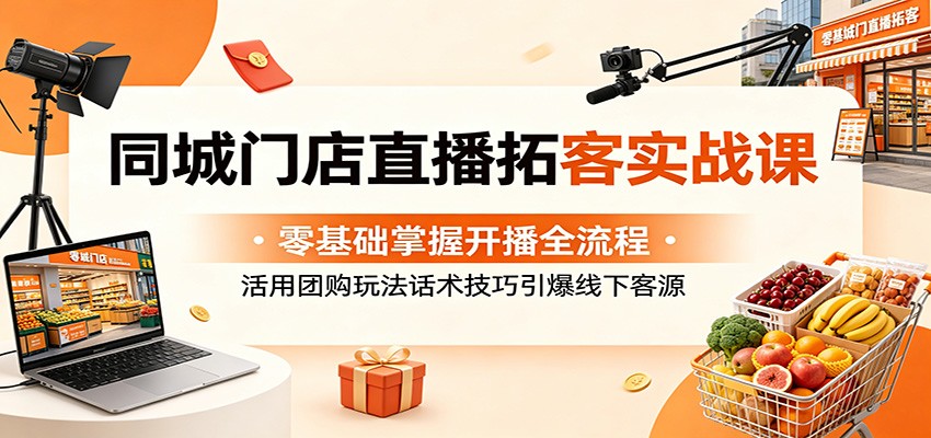 同城门店直播拓客实战课：零基础掌握开播全流程，活用团购玩法话术技巧引爆线下客源-云创网