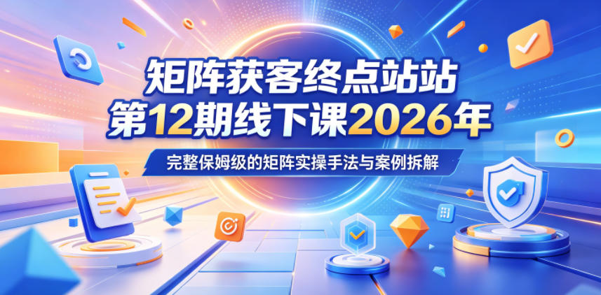 矩阵获客终点站第12期线下课2026年5月22-23号，完整保姆级的矩阵实操手法与案例拆解-云创网