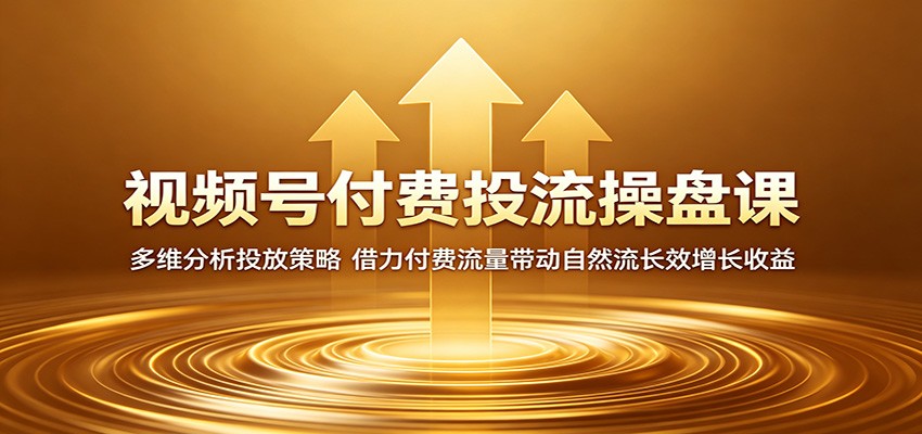 视频号付费投流操盘课：多维分析投放策略，借力付费流量带动自然流长效增长收益-云创网