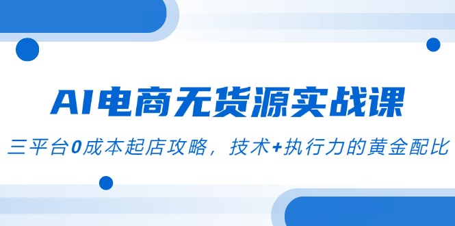 AI电商无货源实战课，三平台0成本起店攻略，技术+执行力的黄金配比-云创网