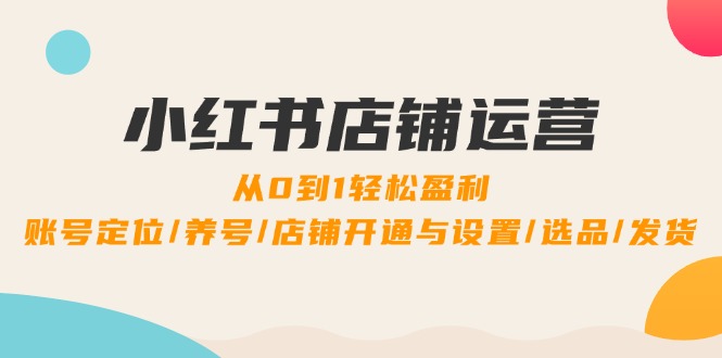 小红书店铺运营：0到1轻松盈利，账号定位/养号/店铺开通与设置/选品/发货-云创网