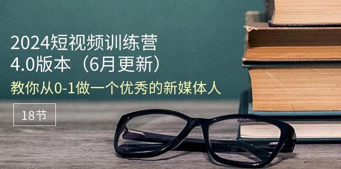 2024短视频训练营-6月4.0版本：教你从0-1做一个优秀的新媒体人(18节-云创网