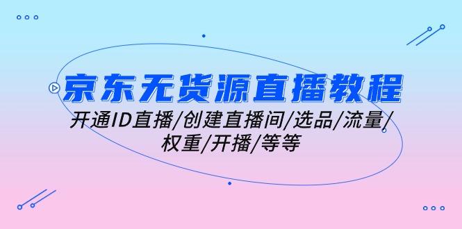 京东无货源直播教程：开通ID直播/创建直播间/选品/流量/权重/开播/等等-云创网