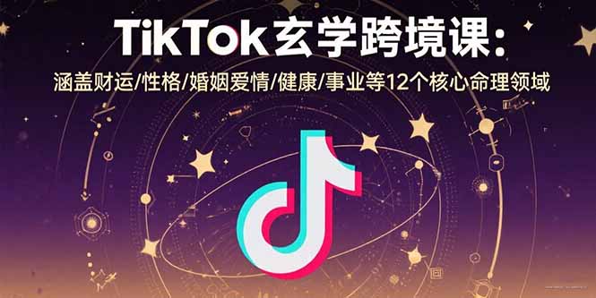 TikTok玄学跨境课：涵盖财运/性格/婚姻爱情/健康/事业等12个核心命理领域-云创网