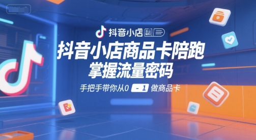 抖音小店商品卡陪跑，掌握流量密码，手把手带你从0-1做商品卡-云创网