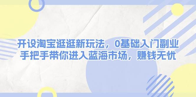 开设淘宝逛逛新玩法，0基础入门副业，手把手带你进入蓝海市场，赚钱无忧-云创网