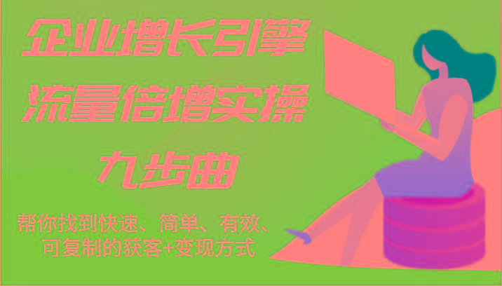 企业增长引擎流量倍增实操九步曲，帮你找到快速、简单、有效、可复制的获客+变现方式-云创网