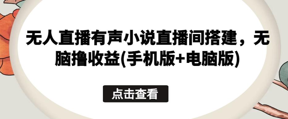 无人直播有声小说直播间搭建，无脑撸收益(手机版+电脑版)-云创网