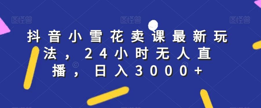 抖音小雪花卖课最新玩法，24小时无人直播，日入3000+【揭秘】-云创网